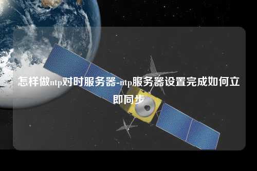怎樣做ntp對(duì)時(shí)服務(wù)器-ntp服務(wù)器設(shè)置完成如何立即同步